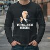 Joe Biden We Finally Beat Medicare Shirt 4 Long Sleeve