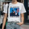 Trump Will Never Stop Fighting For America Shirt 1 Shirts